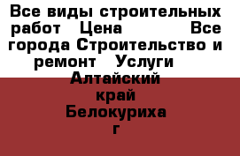Все виды строительных работ › Цена ­ 1 000 - Все города Строительство и ремонт » Услуги   . Алтайский край,Белокуриха г.
